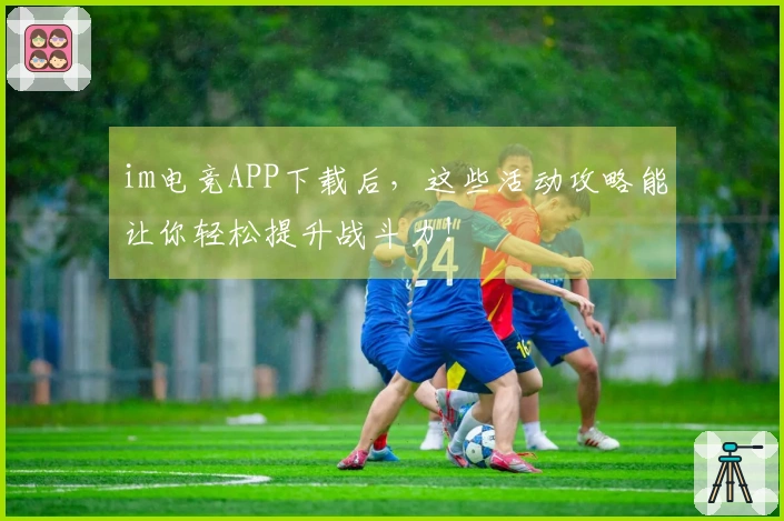 im电竞APP下载后，这些活动攻略能让你轻松提升战斗力！