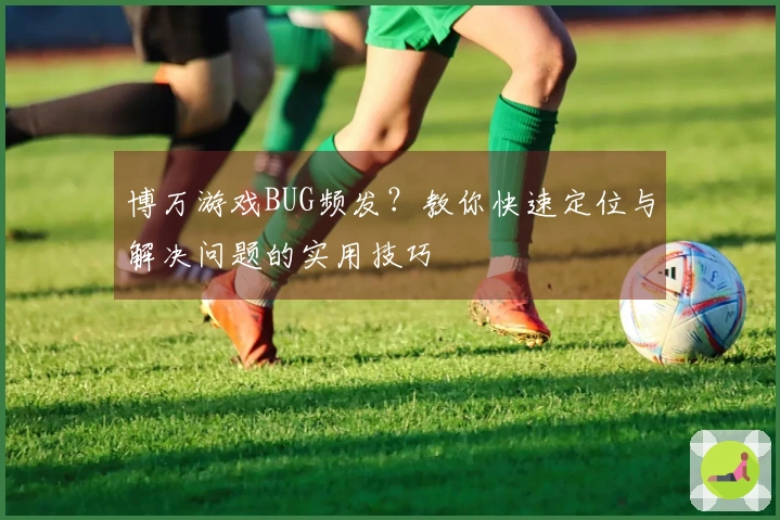 博万游戏BUG频发？教你快速定位与解决问题的实用技巧