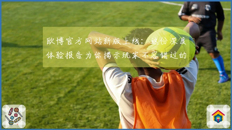 欧博官方网站新版上线：这份深度体验报告为你揭示玩家不容错过的核心亮点！