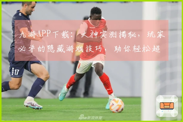 九游APP下载：大神实测揭秘，玩家必学的隐藏游戏技巧，助你轻松超神！