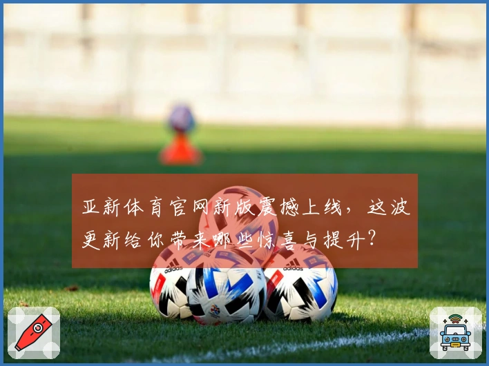 亚新体育官网新版震撼上线，这波更新给你带来哪些惊喜与提升？