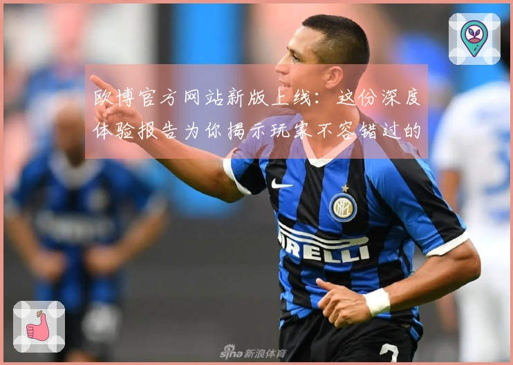 欧博官方网站新版上线：这份深度体验报告为你揭示玩家不容错过的核心亮点！