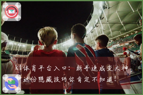 k1体育平台入口：新手速成变大神？这份隐藏技巧你肯定不知道！