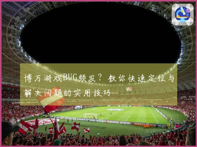 博万游戏BUG频发？教你快速定位与解决问题的实用技巧