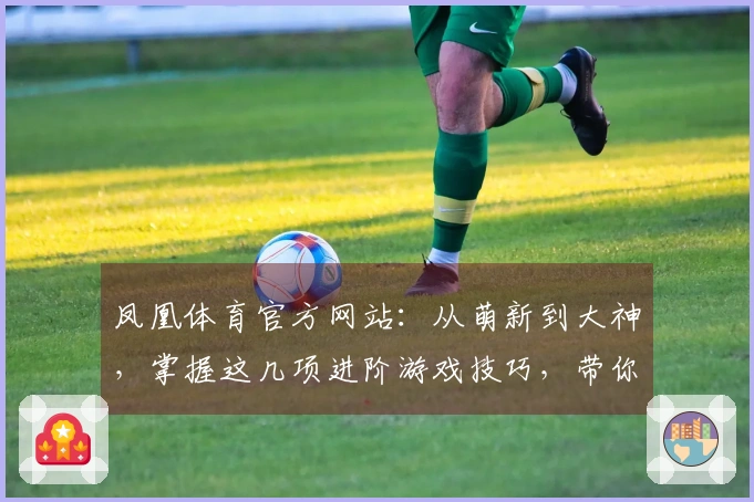 凤凰体育官方网站：从萌新到大神，掌握这几项进阶游戏技巧，带你玩转新版本