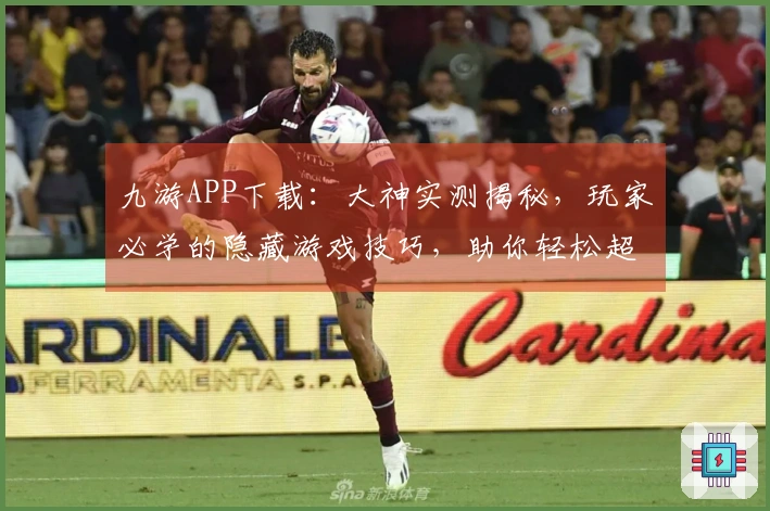 九游APP下载：大神实测揭秘，玩家必学的隐藏游戏技巧，助你轻松超神！