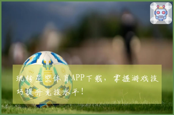 玩转星空体育APP下载，掌握游戏技巧提升竞技水平！